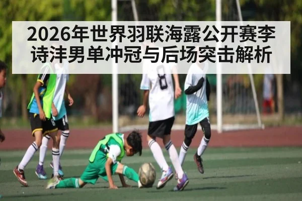 2026年世界羽联海露公开赛李诗沣男单冲冠与后场突击解析