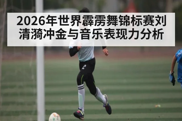 2026年世界霹雳舞锦标赛刘清漪冲金与音乐表现力分析