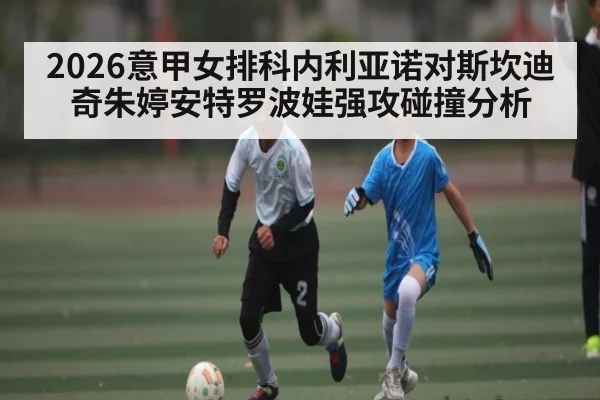 2026意甲女排科内利亚诺对斯坎迪奇朱婷安特罗波娃强攻碰撞分析