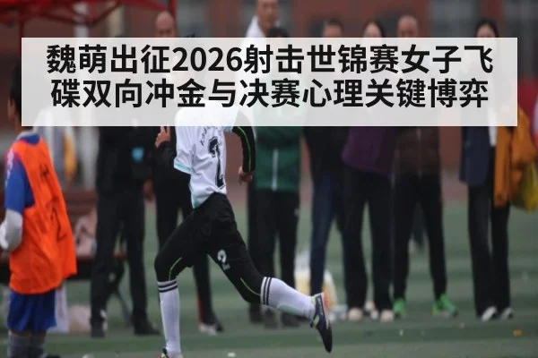 魏萌出征2026射击世锦赛女子飞碟双向冲金与决赛心理关键博弈