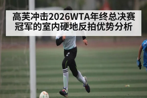 高芙冲击2026WTA年终总决赛冠军的室内硬地反拍优势分析