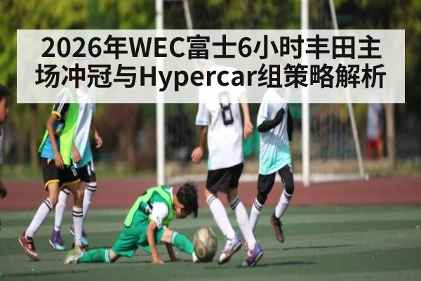 2026年WEC富士6小时丰田主场冲冠与Hypercar组策略解析