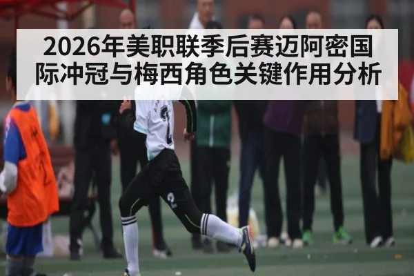 2026年美职联季后赛迈阿密国际冲冠与梅西角色关键作用分析